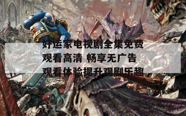 好运家电视剧全集免费观看高清 畅享无广告观看体验提升观剧乐趣