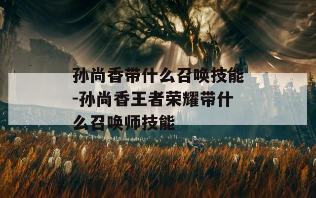 孙尚香带什么召唤技能-孙尚香王者荣耀带什么召唤师技能