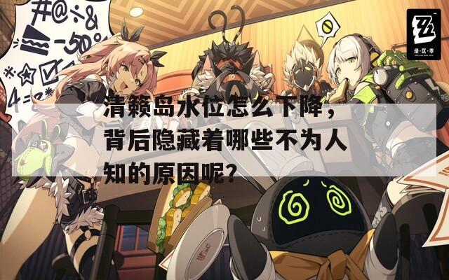 清籁岛水位怎么下降，背后隐藏着哪些不为人知的原因呢？