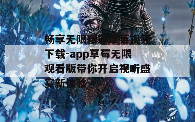 畅享无限精彩草莓视频下载-app草莓无限观看版带你开启视听盛宴新体验
