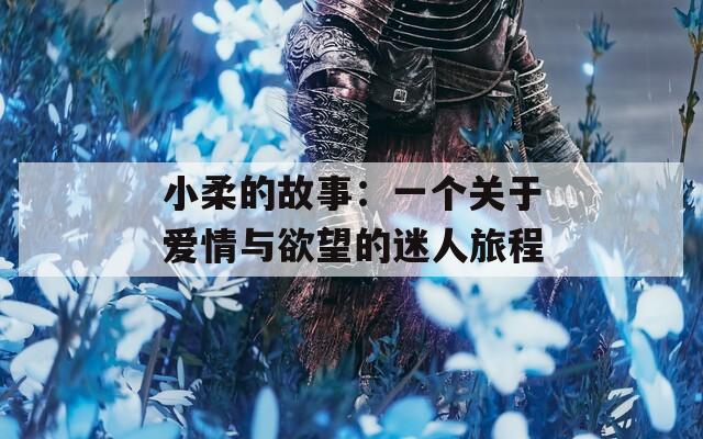 小柔的故事：一个关于爱情与欲望的迷人旅程