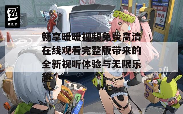 畅享暖暖视频免费高清在线观看完整版带来的全新视听体验与无限乐趣