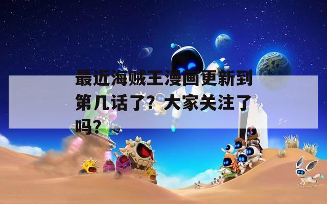 最近海贼王漫画更新到第几话了？大家关注了吗？