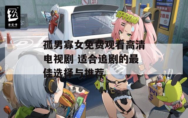 孤男寡女免费观看高清电视剧 适合追剧的最佳选择与推荐