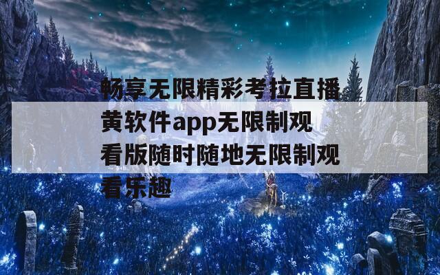 畅享无限精彩考拉直播黄软件app无限制观看版随时随地无限制观看乐趣