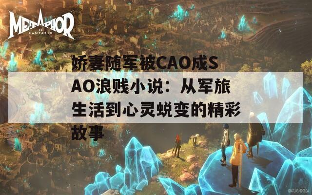 娇妻随军被CAO成SAO浪贱小说：从军旅生活到心灵蜕变的精彩故事