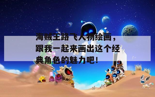 海贼王路飞人物绘画，跟我一起来画出这个经典角色的魅力吧！