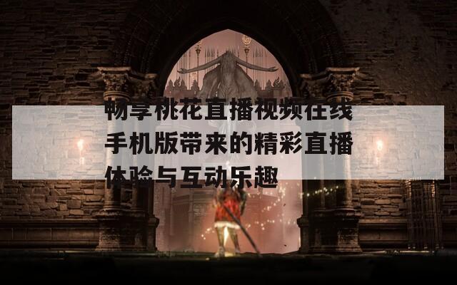 畅享桃花直播视频在线手机版带来的精彩直播体验与互动乐趣