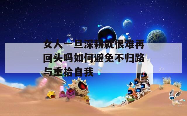 女人一旦深耕就很难再回头吗如何避免不归路与重拾自我