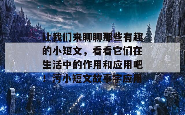 让我们来聊聊那些有趣的小短文，看看它们在生活中的作用和应用吧！污小短文故事字应用