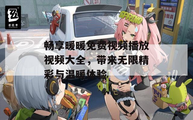 畅享暖暖免费视频播放视频大全，带来无限精彩与温暖体验