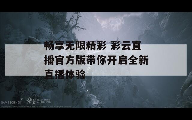 畅享无限精彩 彩云直播官方版带你开启全新直播体验