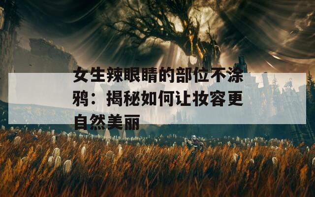 女生辣眼睛的部位不涂鸦：揭秘如何让妆容更自然美丽