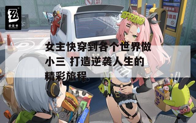 女主快穿到各个世界做小三 打造逆袭人生的精彩旅程