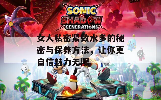 女人私密紧致水多的秘密与保养方法，让你更自信魅力无限