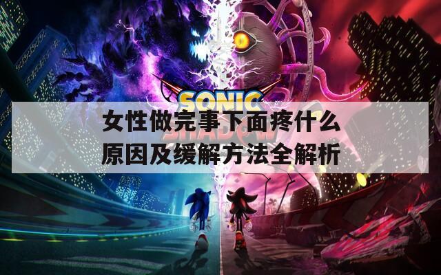 女性做完事下面疼什么原因及缓解方法全解析