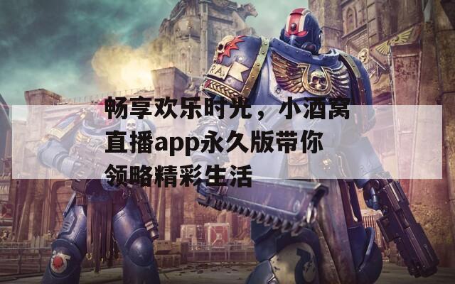 畅享欢乐时光，小酒窝直播app永久版带你领略精彩生活