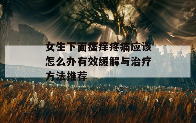 女生下面瘙痒疼痛应该怎么办有效缓解与治疗方法推荐