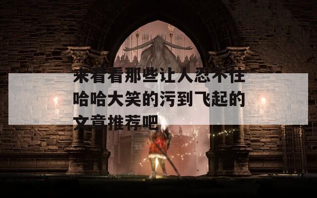 来看看那些让人忍不住哈哈大笑的污到飞起的文章推荐吧