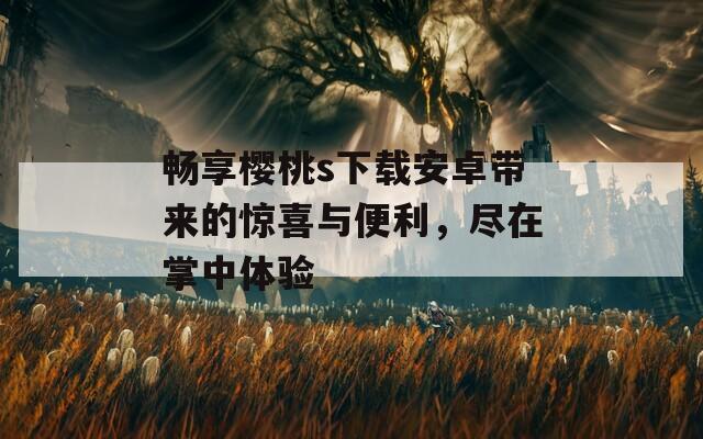 畅享樱桃s下载安卓带来的惊喜与便利，尽在掌中体验