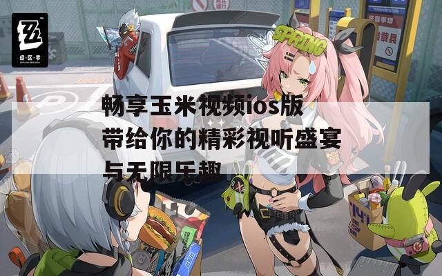 畅享玉米视频ios版带给你的精彩视听盛宴与无限乐趣