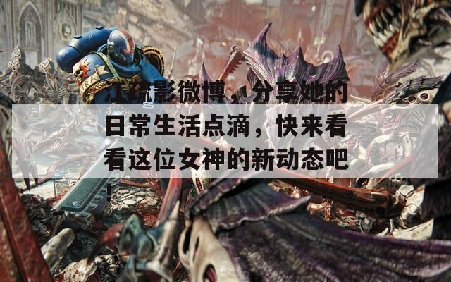 江疏影微博，分享她的日常生活点滴，快来看看这位女神的新动态吧！