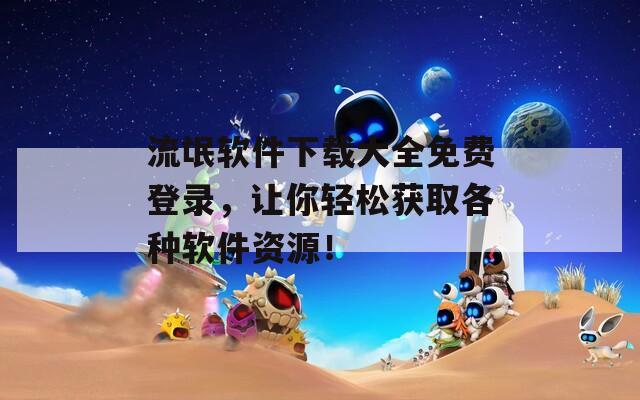 流氓软件下载大全免费登录，让你轻松获取各种软件资源！