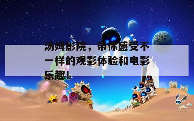 汤姆影院，带你感受不一样的观影体验和电影乐趣！