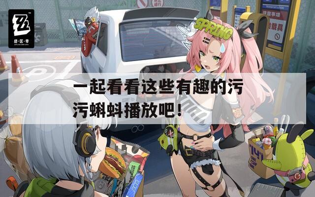 一起看看这些有趣的污污蝌蚪播放吧！