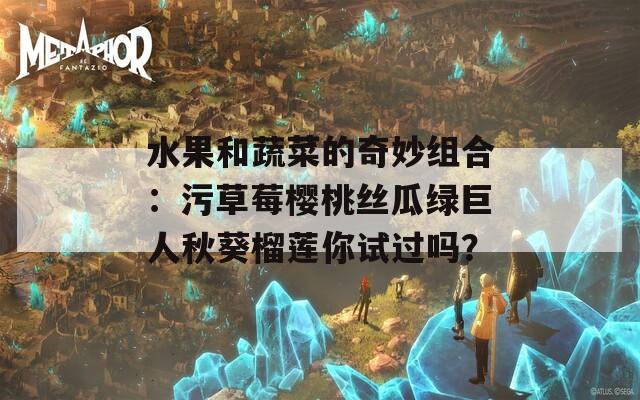 水果和蔬菜的奇妙组合：污草莓樱桃丝瓜绿巨人秋葵榴莲你试过吗？