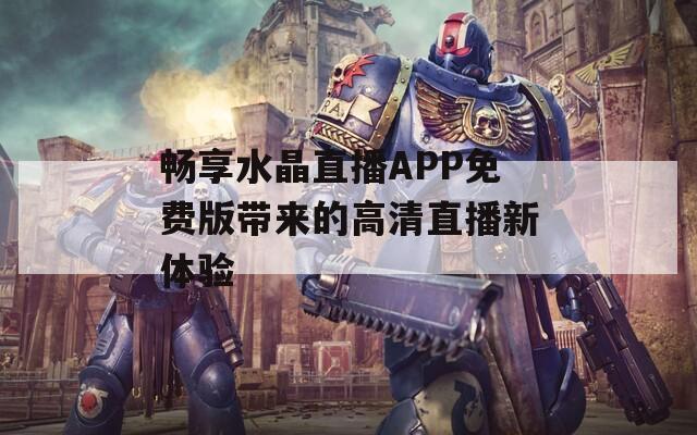 畅享水晶直播APP免费版带来的高清直播新体验