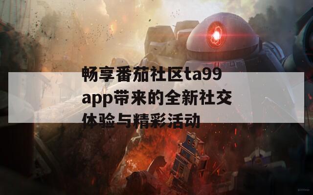 畅享番茄社区ta99app带来的全新社交体验与精彩活动
