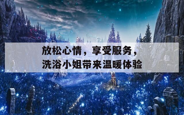 放松心情，享受服务，洗浴小姐带来温暖体验