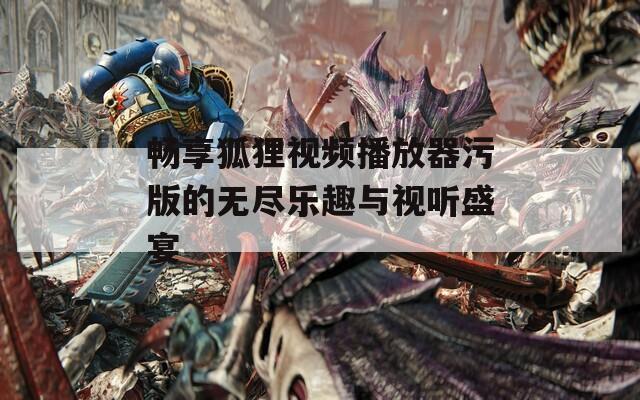 畅享狐狸视频播放器污版的无尽乐趣与视听盛宴