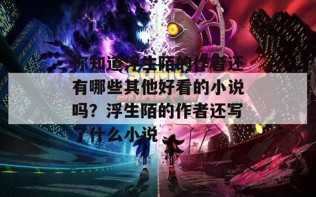 你知道浮生陌的作者还有哪些其他好看的小说吗？浮生陌的作者还写了什么小说