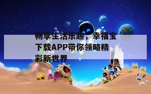 畅享生活乐趣，幸福宝下载APP带你领略精彩新世界