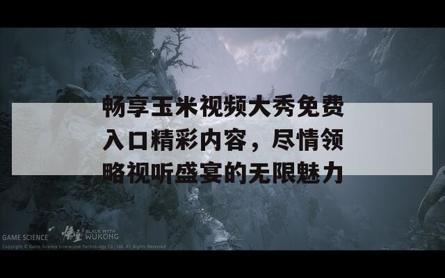 畅享玉米视频大秀免费入口精彩内容，尽情领略视听盛宴的无限魅力