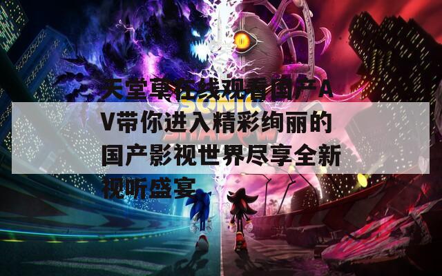 天堂草在线观看国产AV带你进入精彩绚丽的国产影视世界尽享全新视听盛宴