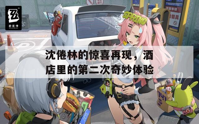 沈倦林的惊喜再现，酒店里的第二次奇妙体验