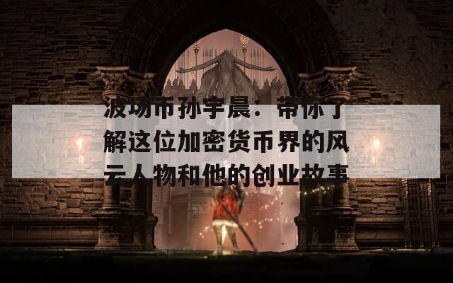 波场币孙宇晨：带你了解这位加密货币界的风云人物和他的创业故事