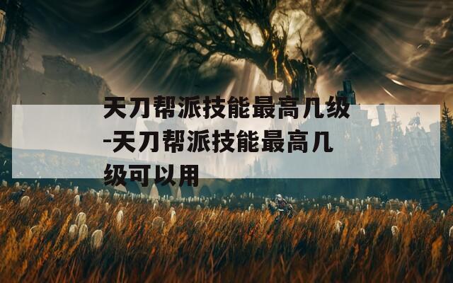 天刀帮派技能最高几级-天刀帮派技能最高几级可以用