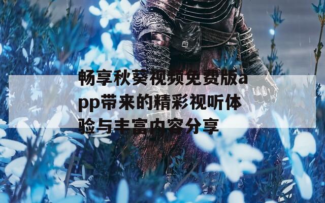 畅享秋葵视频免费版app带来的精彩视听体验与丰富内容分享