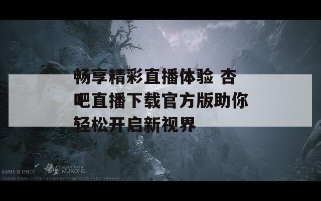 畅享精彩直播体验 杏吧直播下载官方版助你轻松开启新视界