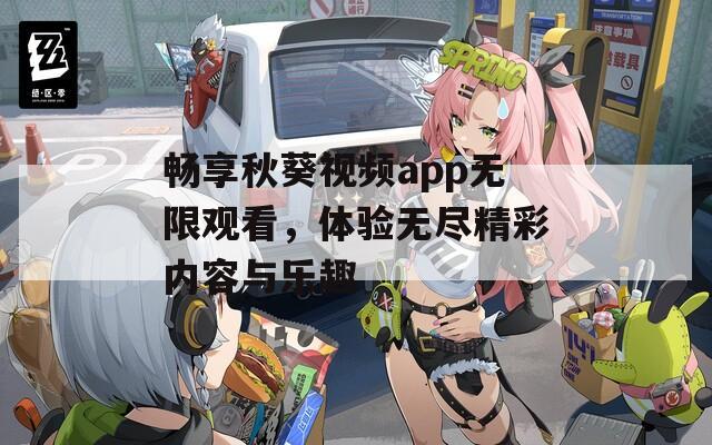 畅享秋葵视频app无限观看，体验无尽精彩内容与乐趣