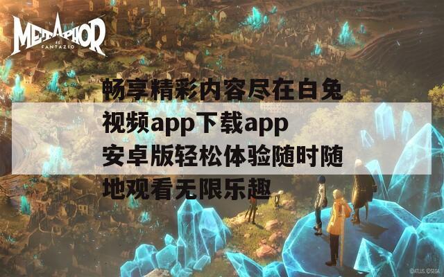 畅享精彩内容尽在白兔视频app下载app安卓版轻松体验随时随地观看无限乐趣