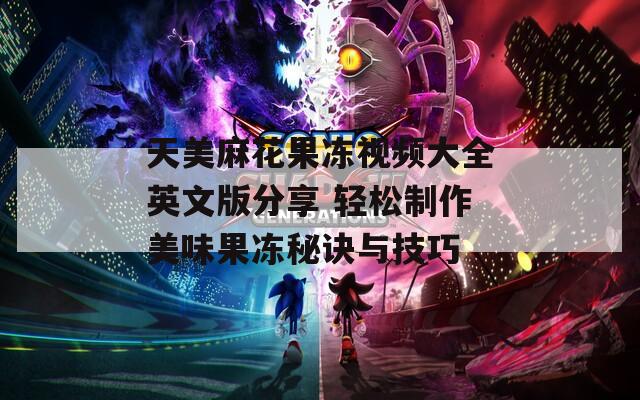 天美麻花果冻视频大全英文版分享 轻松制作美味果冻秘诀与技巧