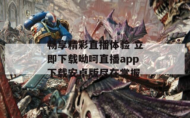 畅享精彩直播体验 立即下载呦呵直播app下载安卓版尽在掌握