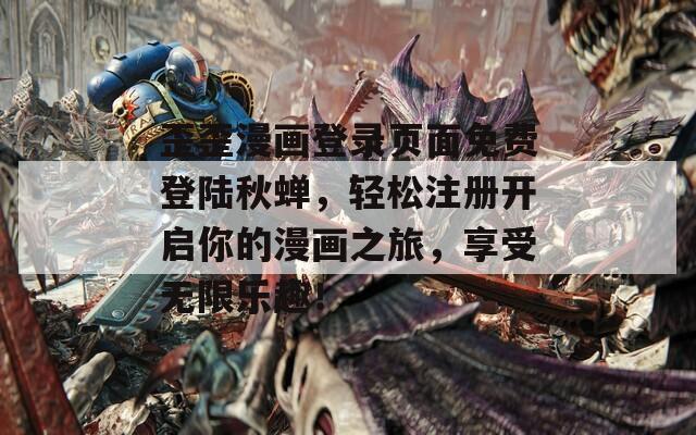 歪歪漫画登录页面免费登陆秋蝉，轻松注册开启你的漫画之旅，享受无限乐趣！