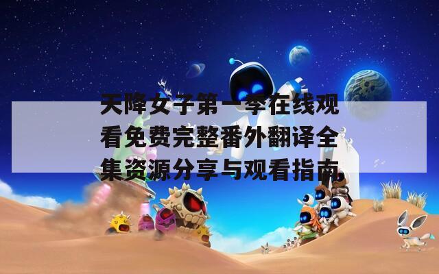 天降女子第一季在线观看免费完整番外翻译全集资源分享与观看指南