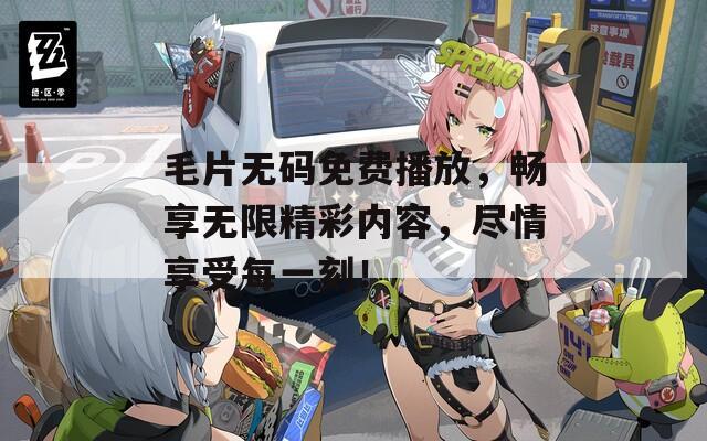 毛片无码免费播放，畅享无限精彩内容，尽情享受每一刻！